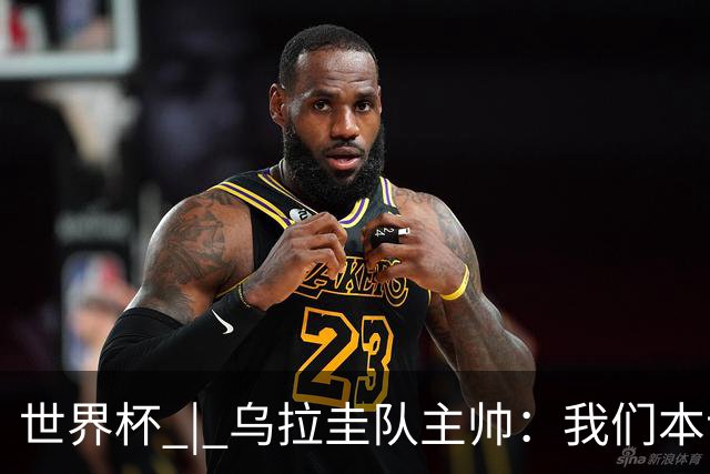 世界杯 | 乌拉圭队主帅：我们本该全取六分