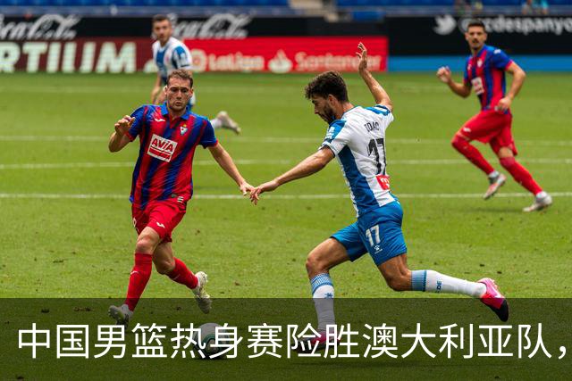 中国男篮热身赛险胜澳大利亚队，王俊杰23分崔永熙状态回升