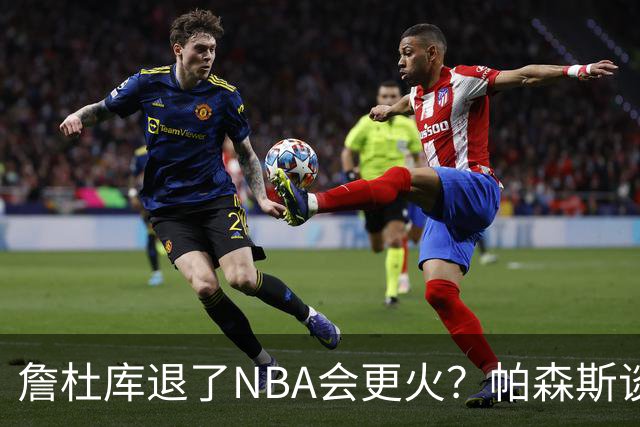 詹杜库退了NBA会更火？帕森斯谈收视新高：是的 总有新人不断涌现