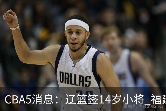 CBA5消息：辽篮签14岁小将 福建签强援 徐昕签美方经纪 徐杰刻苦特训